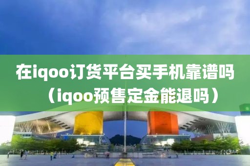 在iqoo订货平台买手机靠谱吗（iqoo预售定金能退吗）